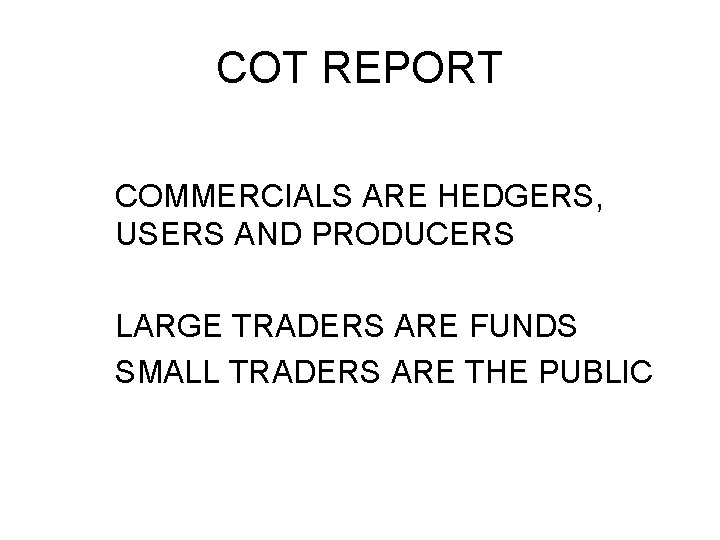 COT REPORT COMMERCIALS ARE HEDGERS, USERS AND PRODUCERS LARGE TRADERS ARE FUNDS SMALL TRADERS COT REPORT COMMERCIALS ARE HEDGERS, USERS AND PRODUCERS LARGE TRADERS ARE FUNDS SMALL TRADERS