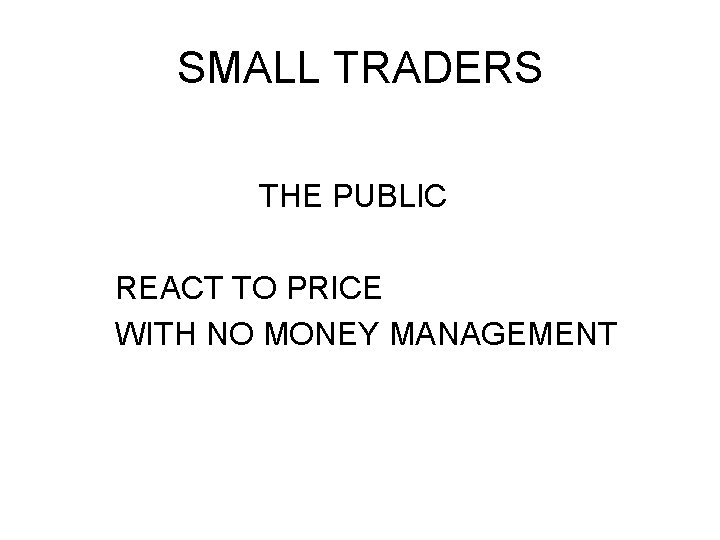 SMALL TRADERS THE PUBLIC REACT TO PRICE WITH NO MONEY MANAGEMENT SMALL TRADERS THE PUBLIC REACT TO PRICE WITH NO MONEY MANAGEMENT