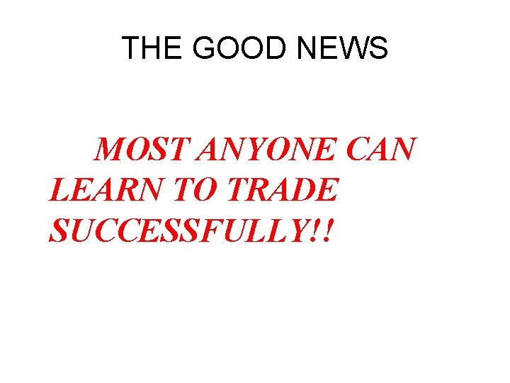 THE GOOD NEWS MOST ANYONE CAN LEARN TO TRADE SUCCESSFULLY!! THE GOOD NEWS MOST ANYONE CAN LEARN TO TRADE SUCCESSFULLY!!
