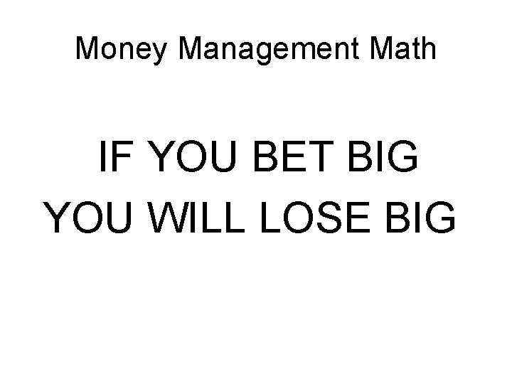 Money Management Math IF YOU BET BIG YOU WILL LOSE BIG Money Management Math IF YOU BET BIG YOU WILL LOSE BIG