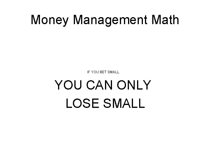 Money Management Math IF YOU BET SMALL YOU CAN ONLY LOSE SMALL Money Management Math IF YOU BET SMALL YOU CAN ONLY LOSE SMALL