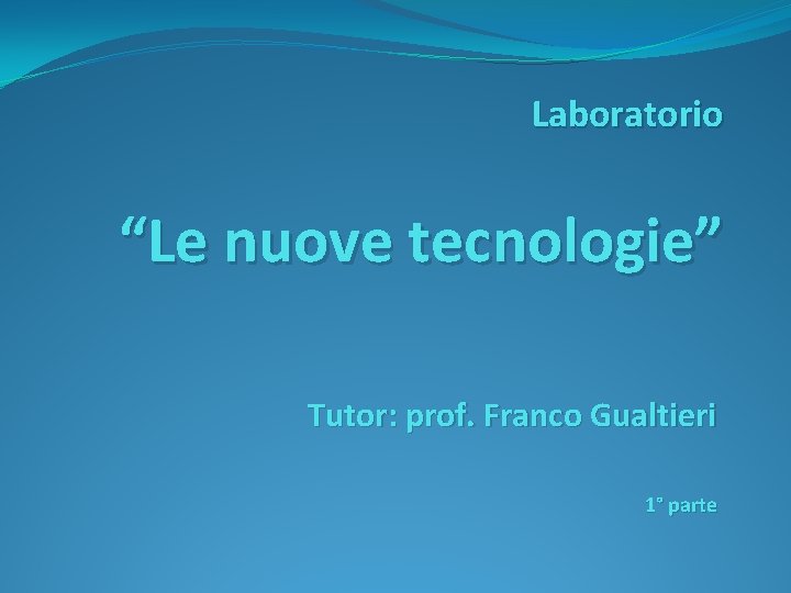 Laboratorio “Le nuove tecnologie” Tutor: prof. Franco Gualtieri 1° parte 