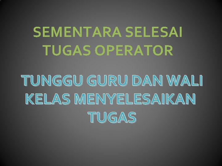 SEMENTARA SELESAI TUGAS OPERATOR TUNGGU GURU DAN WALI KELAS MENYELESAIKAN TUGAS 