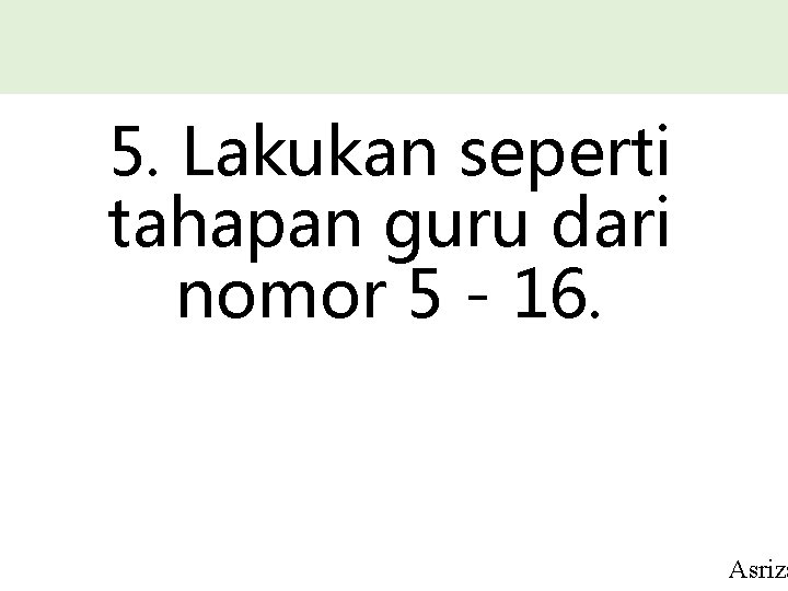 5. Lakukan seperti tahapan guru dari nomor 5 - 16. Asriza 