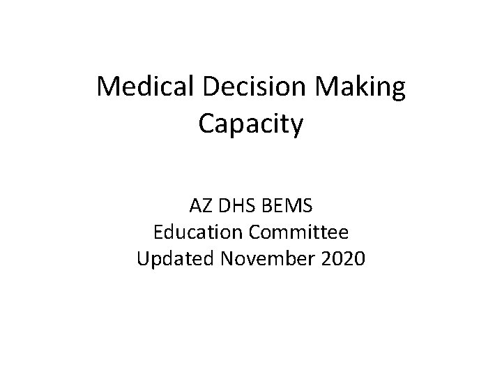 Medical Decision Making Capacity AZ DHS BEMS Education Committee Updated November 2020 