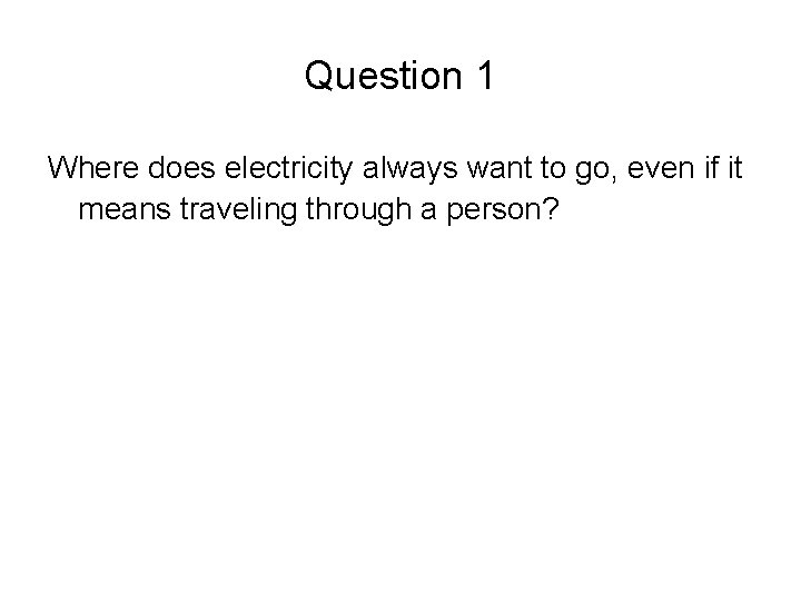 Question 1 Where does electricity always want to go, even if it means traveling