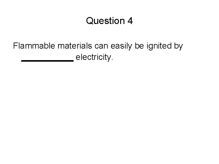 Question 4 Flammable materials can easily be ignited by ______ electricity. 