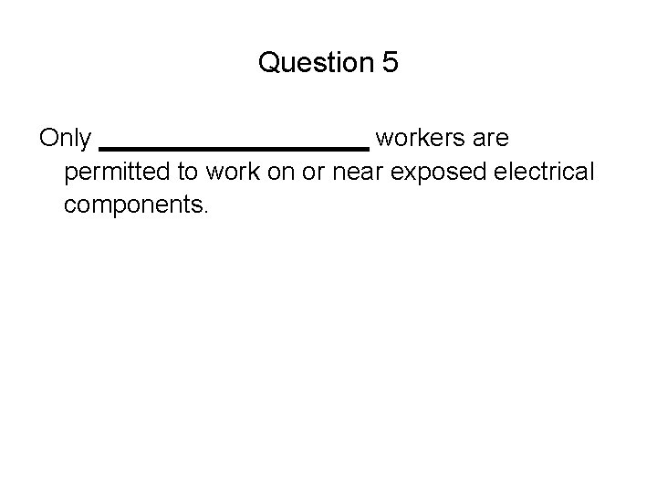 Question 5 Only __________ workers are permitted to work on or near exposed electrical