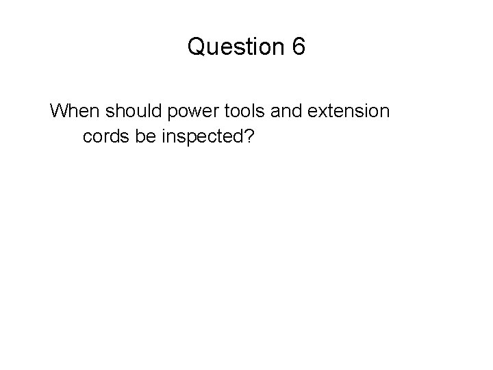 Question 6 When should power tools and extension cords be inspected? 