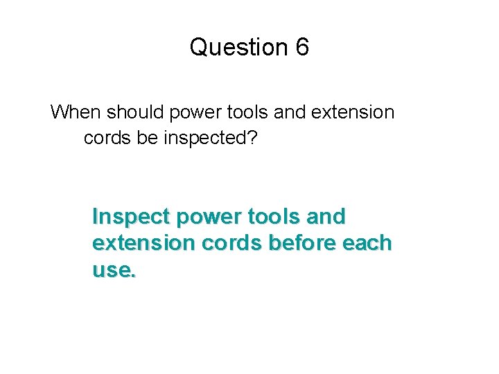 Question 6 When should power tools and extension cords be inspected? Inspect power tools