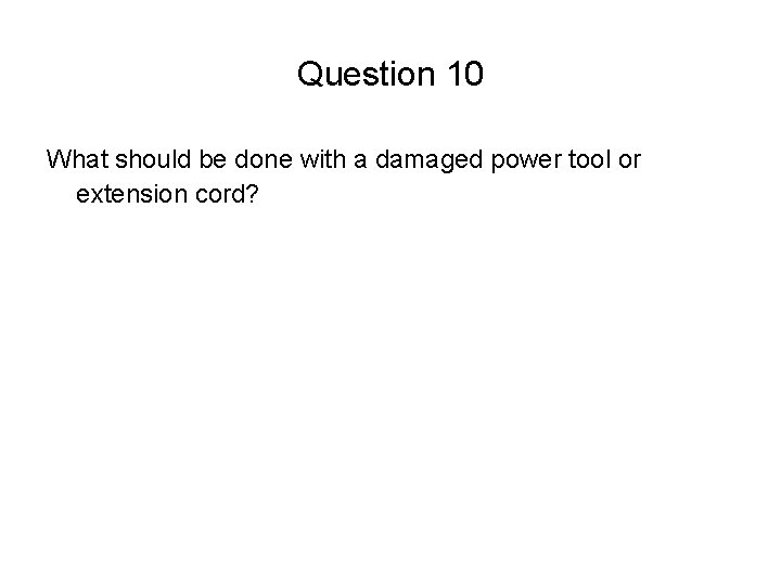 Question 10 What should be done with a damaged power tool or extension cord?