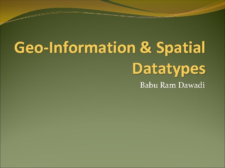 Geo-Information & Spatial Datatypes Babu Ram Dawadi 