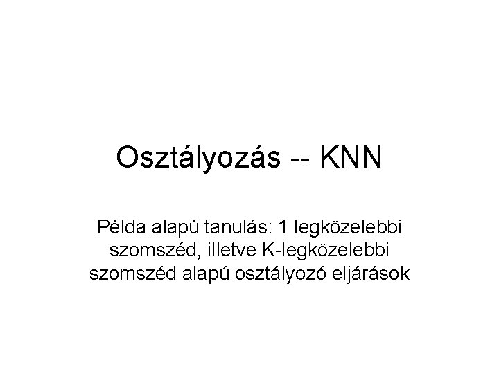Osztályozás -- KNN Példa alapú tanulás: 1 legközelebbi szomszéd, illetve K-legközelebbi szomszéd alapú osztályozó