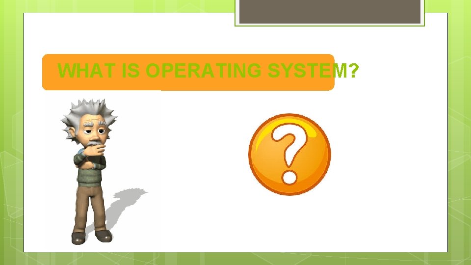 WHAT IS OPERATING SYSTEM? 