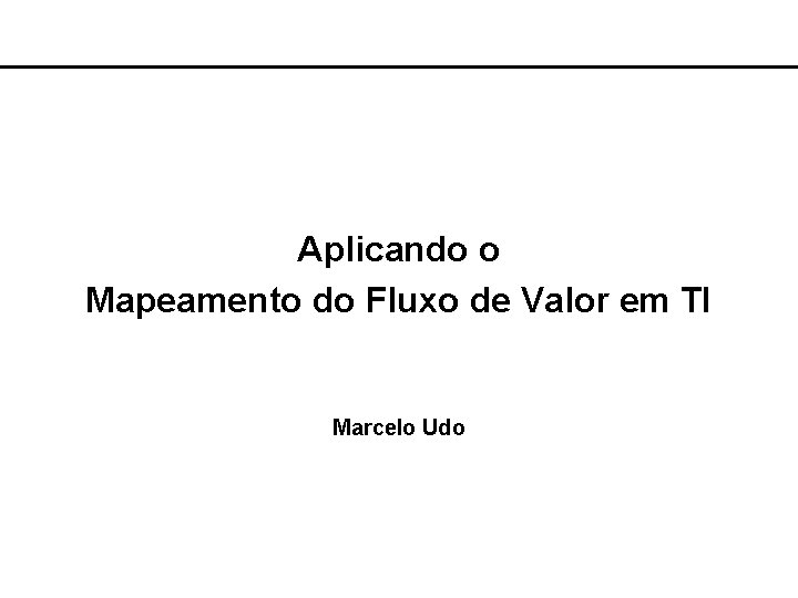 Aplicando o Mapeamento do Fluxo de Valor em TI Marcelo Udo 