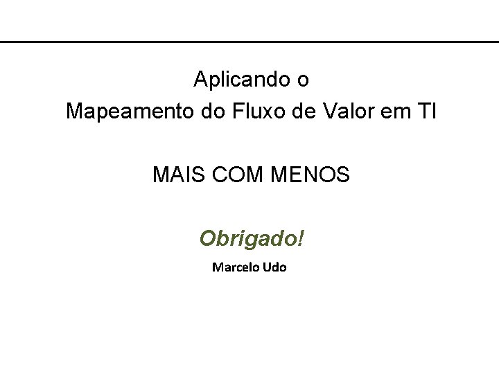 Aplicando o Mapeamento do Fluxo de Valor em TI MAIS COM MENOS Obrigado! Marcelo