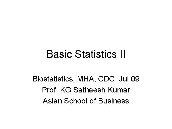 Basic Statistics II Biostatistics, MHA, CDC, Jul 09 Prof. KG Satheesh Kumar Asian School