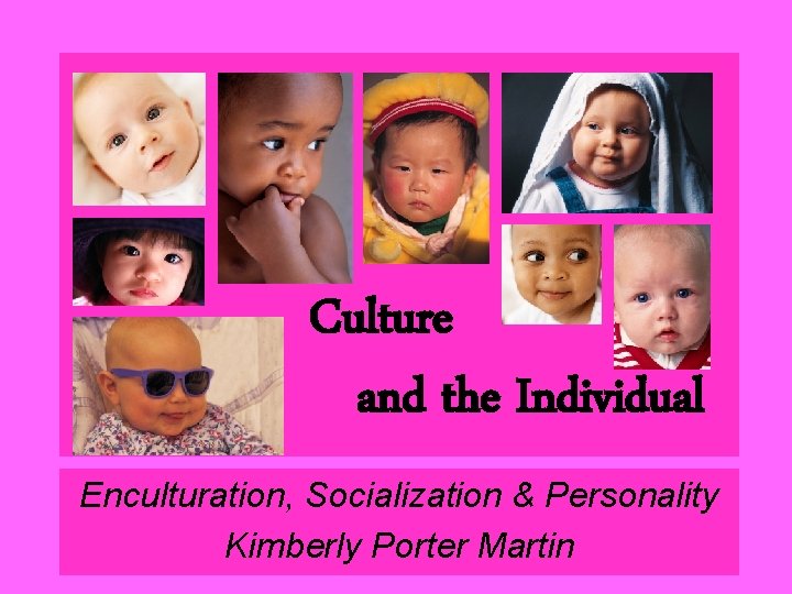 Culture and the Individual Enculturation, Socialization & Personality Kimberly Porter Martin 