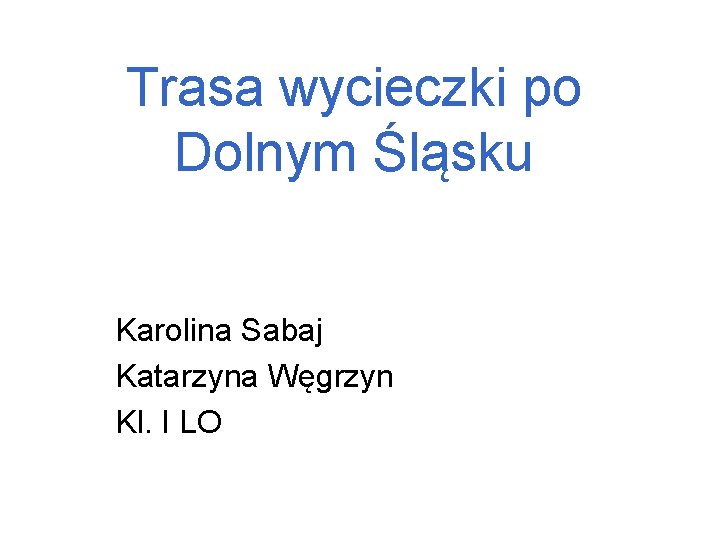 Trasa wycieczki po Dolnym Śląsku Karolina Sabaj Katarzyna Węgrzyn Kl. I LO 