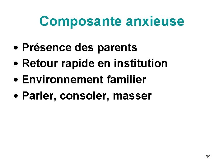 Composante anxieuse • Présence des parents • Retour rapide en institution • Environnement familier