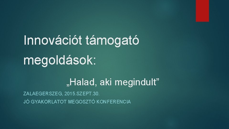 Innovációt támogató megoldások: „Halad, aki megindult” ZALAEGERSZEG, 2015. SZEPT. 30. JÓ GYAKORLATOT MEGOSZTÓ KONFERENCIA