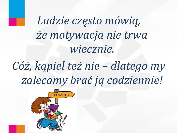 Ludzie często mówią, że motywacja nie trwa wiecznie. Cóż, kąpiel też nie – dlatego