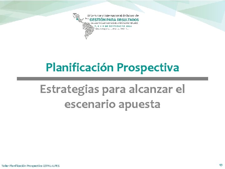 Planificación Prospectiva Estrategias para alcanzar el escenario apuesta Taller Planificación Prospectiva CEPAL-ILPES 43 