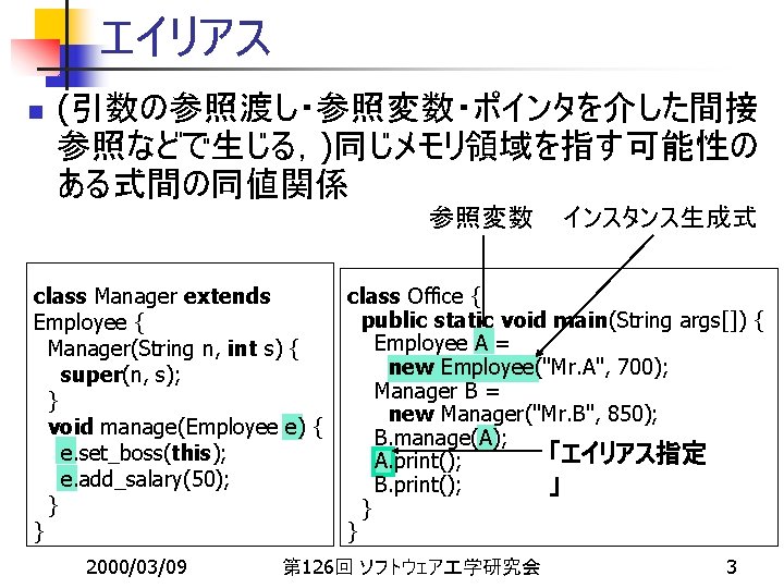 エイリアス n (引数の参照渡し・参照変数・ポインタを介した間接 参照などで生じる，)同じメモリ領域を指す可能性の ある式間の同値関係 参照変数 class Manager extends Employee { Manager(String n, int