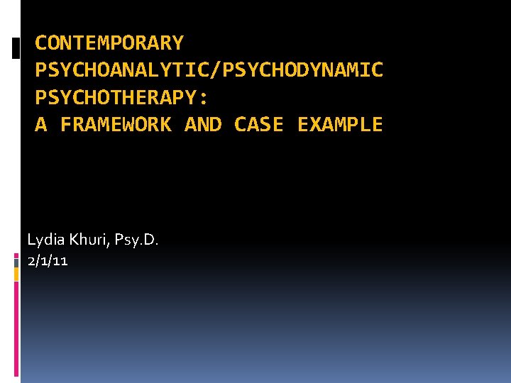 CONTEMPORARY PSYCHOANALYTIC/PSYCHODYNAMIC PSYCHOTHERAPY: A FRAMEWORK AND CASE EXAMPLE Lydia Khuri, Psy. D. 2/1/11 