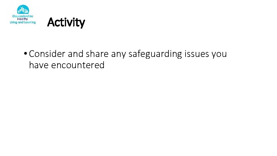 Activity • Consider and share any safeguarding issues you have encountered 