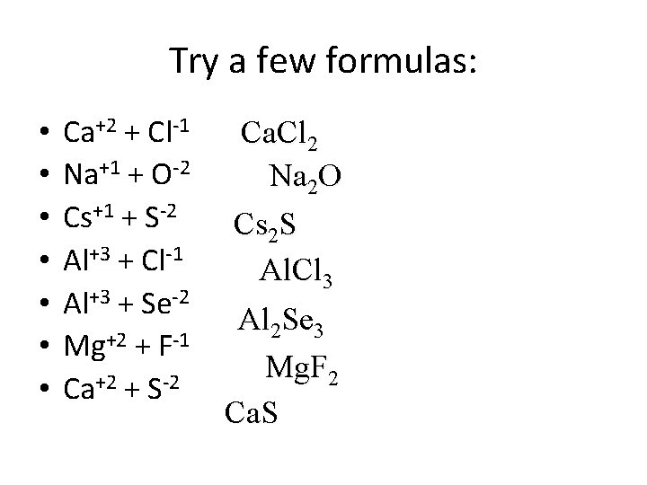 Try a few formulas: • • Ca+2 + Cl-1 Na+1 + O-2 Cs+1 +