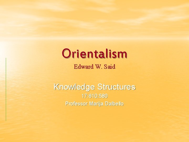 Orientalism Edward W. Said Knowledge Structures 17: 610: 580 Professor Marija Dalbello 