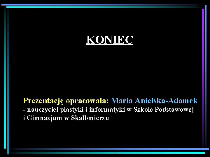 KONIEC Prezentację opracowała: Maria Anielska-Adamek - nauczyciel plastyki i informatyki w Szkole Podstawowej i