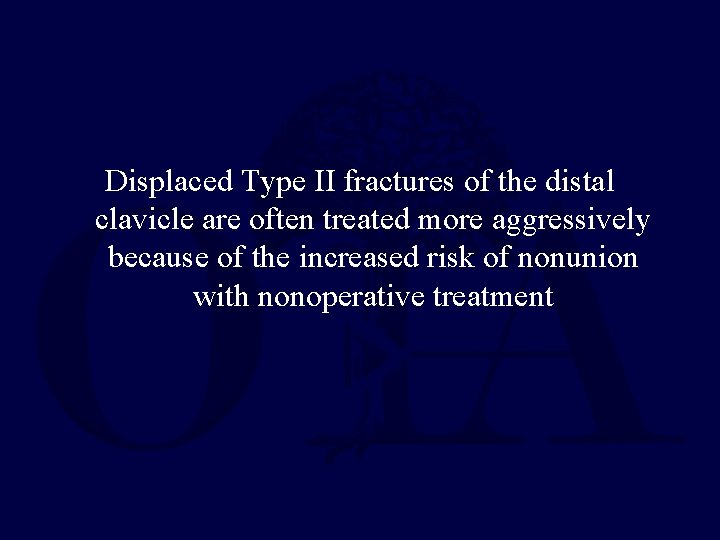 Displaced Type II fractures of the distal clavicle are often treated more aggressively because