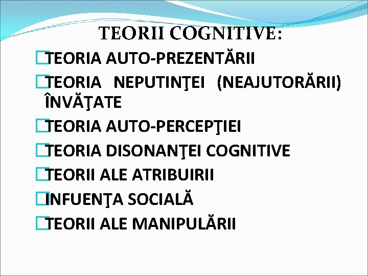 TEORII COGNITIVE: �TEORIA AUTO-PREZENTĂRII �TEORIA NEPUTINŢEI (NEAJUTORĂRII) ÎNVĂŢATE �TEORIA AUTO-PERCEPŢIEI �TEORIA DISONANŢEI COGNITIVE �TEORII