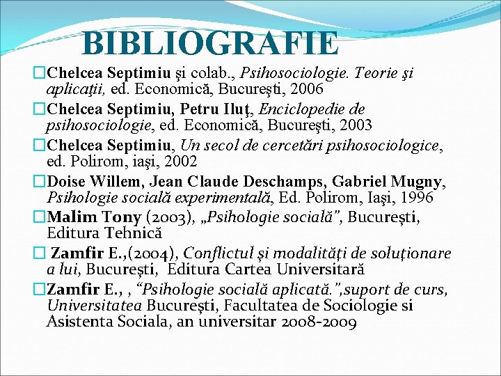 BIBLIOGRAFIE �Chelcea Septimiu şi colab. , Psihosociologie. Teorie şi aplicaţii, ed. Economică, Bucureşti, 2006