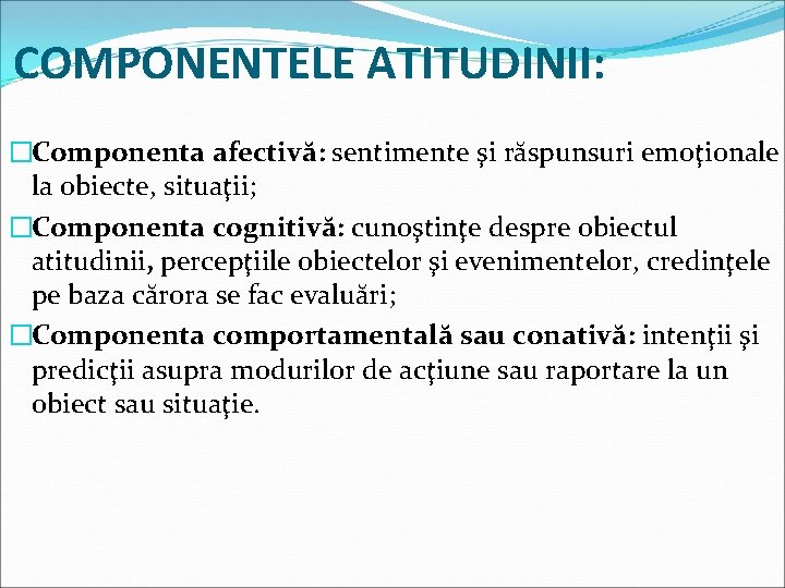 COMPONENTELE ATITUDINII: �Componenta afectivă: sentimente şi răspunsuri emoţionale la obiecte, situaţii; �Componenta cognitivă: cunoştinţe