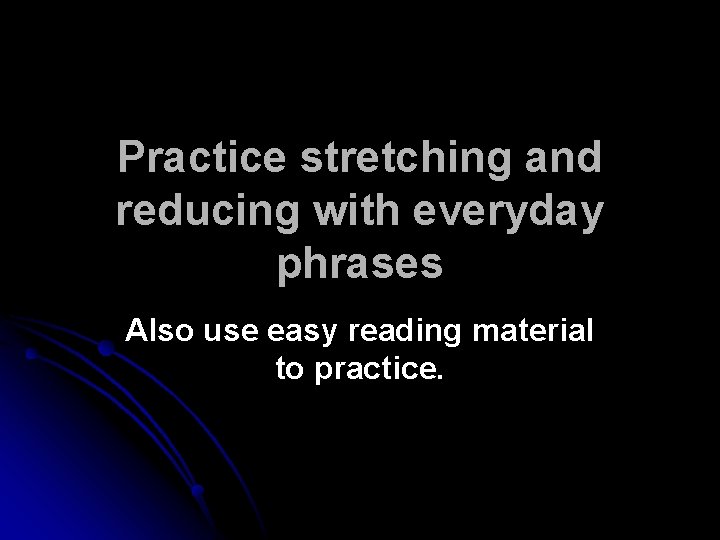 Practice stretching and reducing with everyday phrases Also use easy reading material to practice.