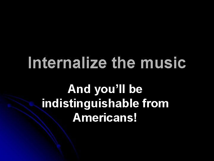 Internalize the music And you’ll be indistinguishable from Americans! 