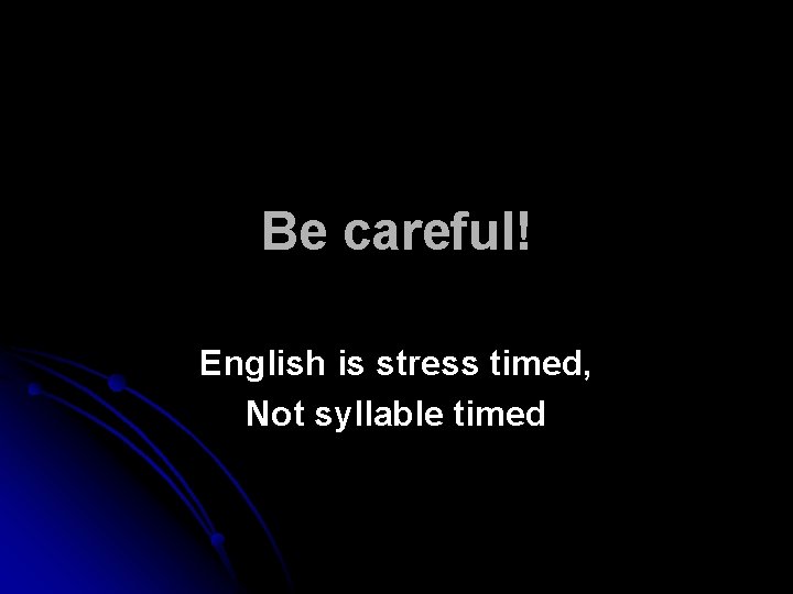 Be careful! English is stress timed, Not syllable timed 