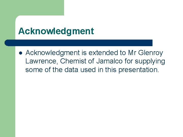 Acknowledgment l Acknowledgment is extended to Mr Glenroy Lawrence, Chemist of Jamalco for supplying
