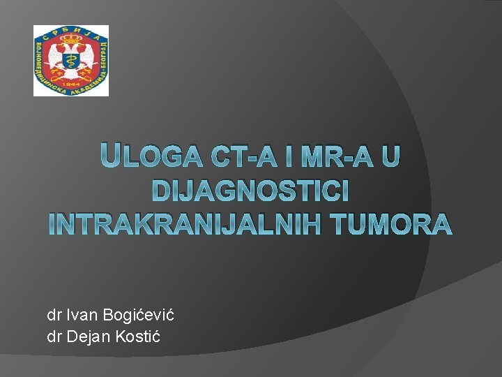 ULOGA CT-A I MR-A U DIJAGNOSTICI INTRAKRANIJALNIH TUMORA dr Ivan Bogićević dr Dejan Kostić ULOGA CT-A I MR-A U DIJAGNOSTICI INTRAKRANIJALNIH TUMORA dr Ivan Bogićević dr Dejan Kostić