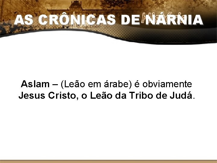 AS CRÔNICAS DE NÁRNIA Aslam – (Leão em árabe) é obviamente Jesus Cristo, o