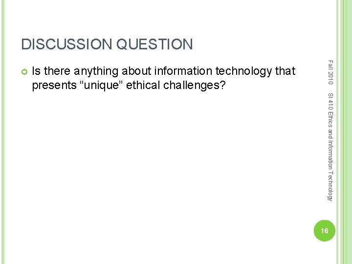 DISCUSSION QUESTION Is there anything about information technology that presents “unique” ethical challenges? Fall