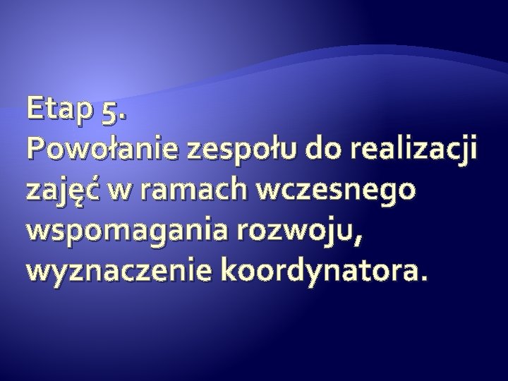 Etap 5. Powołanie zespołu do realizacji zajęć w ramach wczesnego wspomagania rozwoju, wyznaczenie koordynatora. Etap 5. Powołanie zespołu do realizacji zajęć w ramach wczesnego wspomagania rozwoju, wyznaczenie koordynatora.
