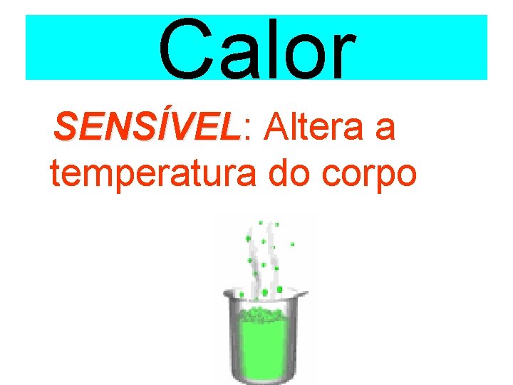 Calor SENSÍVEL: SENSÍVEL Altera a temperatura do corpo 