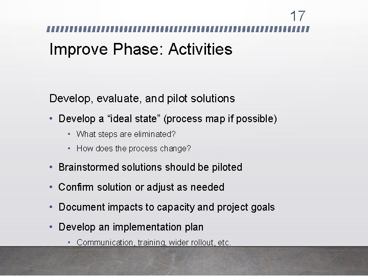 17 Improve Phase: Activities Develop, evaluate, and pilot solutions • Develop a “ideal state”