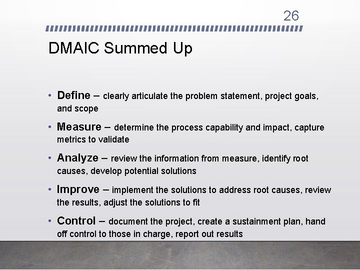 26 DMAIC Summed Up • Define – clearly articulate the problem statement, project goals,