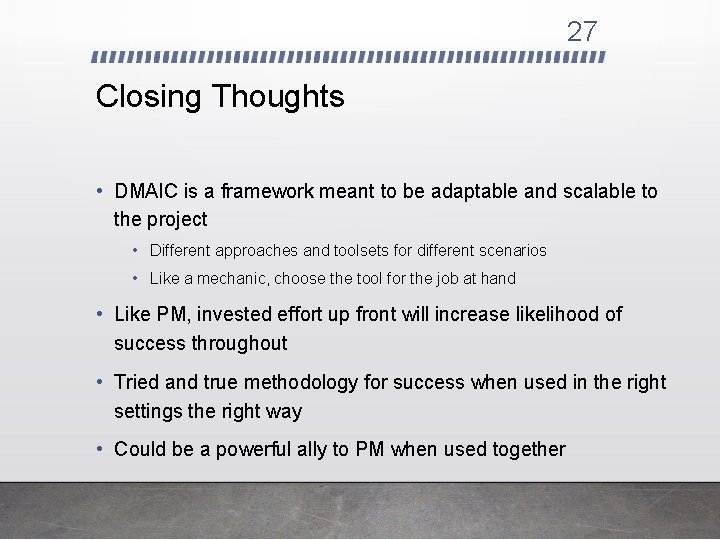 27 Closing Thoughts • DMAIC is a framework meant to be adaptable and scalable