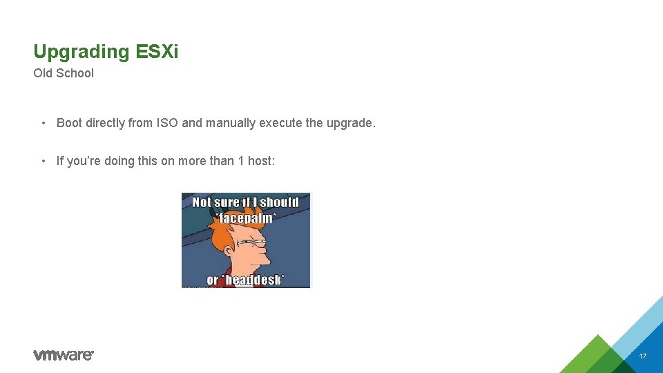 Upgrading ESXi Old School • Boot directly from ISO and manually execute the upgrade.